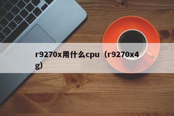 r9270x用什么cpu（r9270x4g）