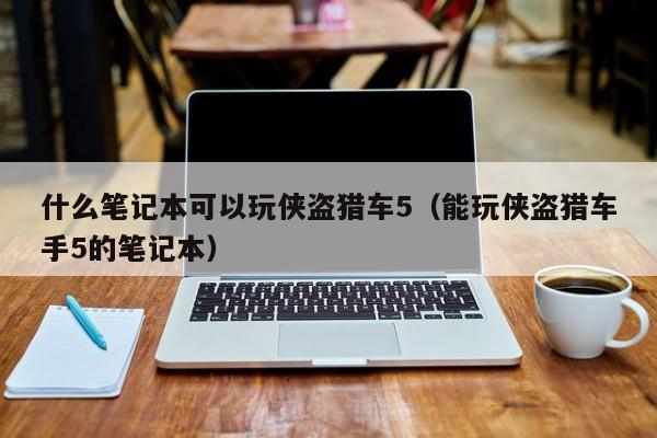什么笔记本可以玩侠盗猎车5（能玩侠盗猎车手5的笔记本）