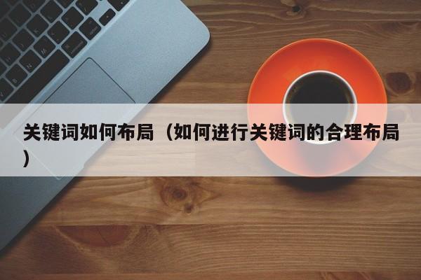 关键词如何布局（如何进行关键词的合理布局）