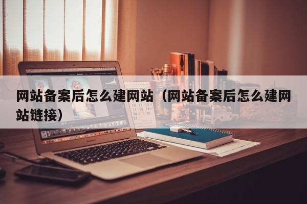 网站备案后怎么建网站（网站备案后怎么建网站链接）