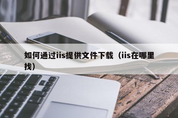 如何通过iis提供文件下载（iis在哪里找）