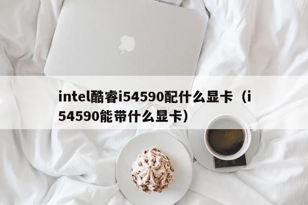 intel酷睿i54590配什么显卡（i54590能带什么显卡）