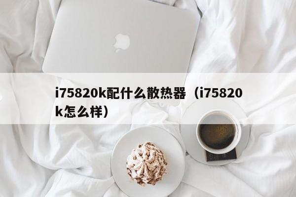 i75820k配什么散热器（i75820k怎么样）