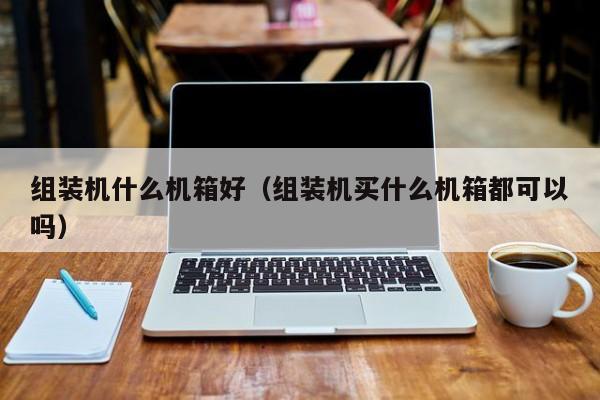 组装机什么机箱好（组装机买什么机箱都可以吗）