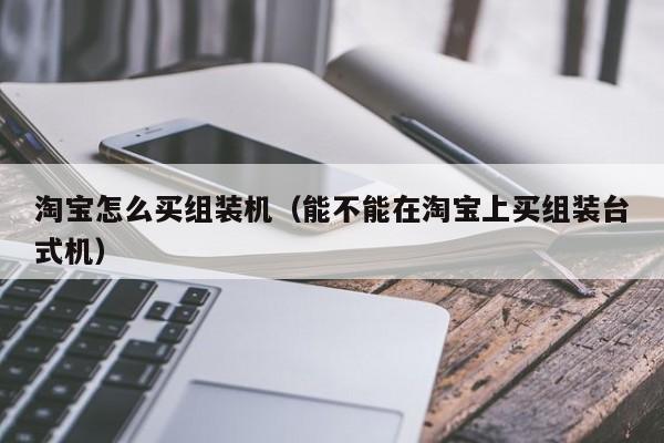 淘宝怎么买组装机（能不能在淘宝上买组装台式机）