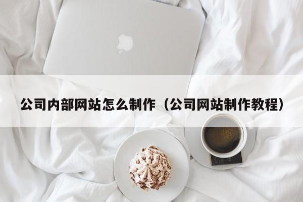 公司内部网站怎么制作（公司网站制作教程）