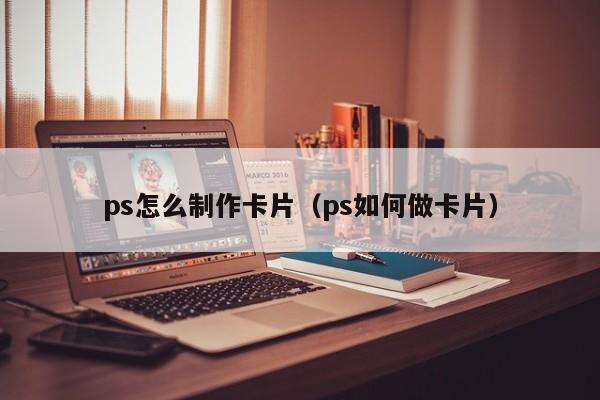 ps怎么制作卡片（ps如何做卡片）