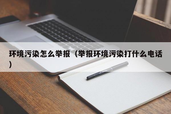 环境污染怎么举报（举报环境污染打什么电话）