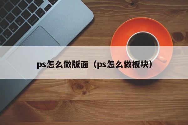 ps怎么做版面（ps怎么做板块）