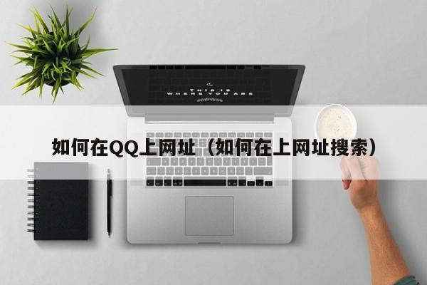 如何在QQ上网址（如何在上网址搜索）