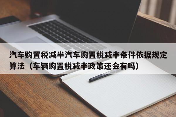汽车购置税减半汽车购置税减半条件依据规定算法（车辆购置税减半政策还会有吗）