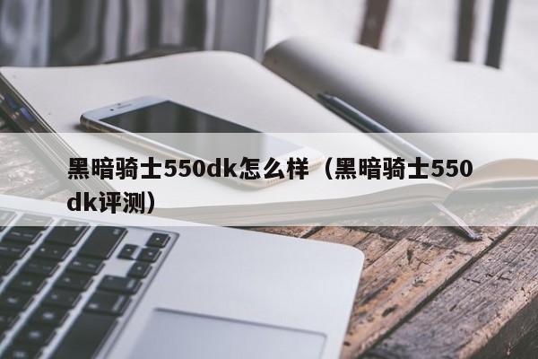 黑暗骑士550dk怎么样（黑暗骑士550dk评测）