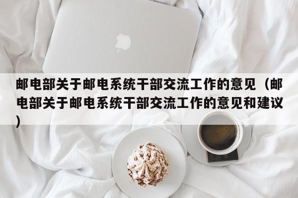 邮电部关于邮电系统干部交流工作的意见（邮电部关于邮电系统干部交流工作的意见和建议）