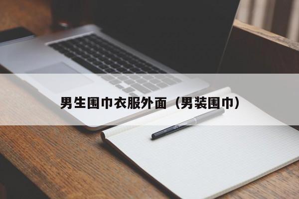 男生围巾衣服外面（男装围巾）