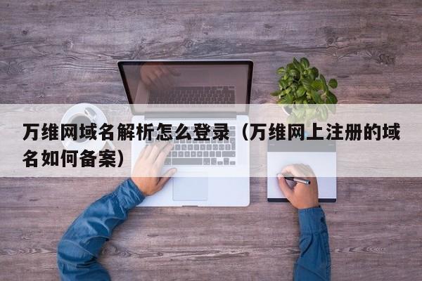 万维网域名解析怎么登录（万维网上注册的域名如何备案）