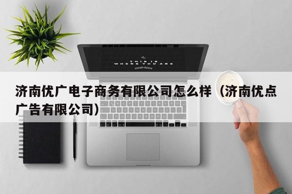 济南优广电子商务有限公司怎么样（济南优点广告有限公司）