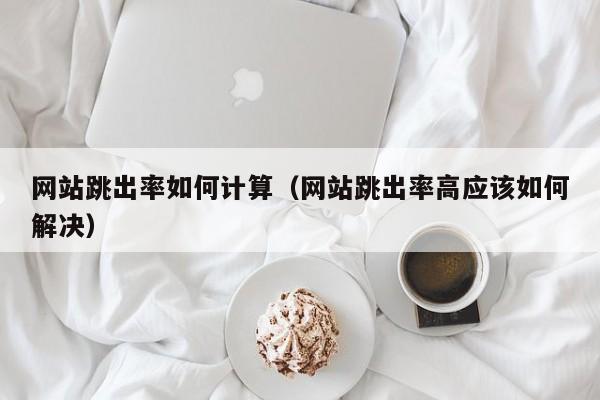 网站跳出率如何计算（网站跳出率高应该如何解决）