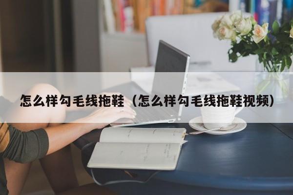 怎么样勾毛线拖鞋（怎么样勾毛线拖鞋视频）