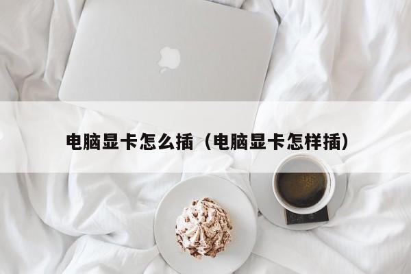 电脑显卡怎么插（电脑显卡怎样插）