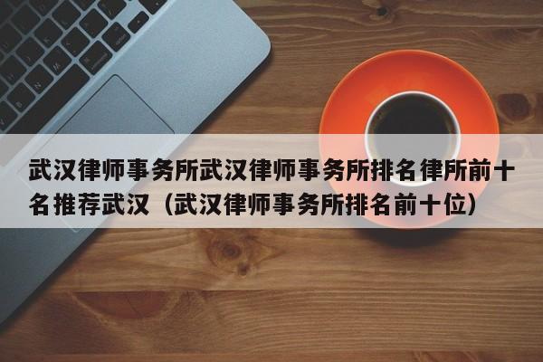武汉律师事务所武汉律师事务所排名律所前十名推荐武汉（武汉律师事务所排名前十位）