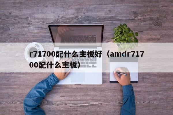 r71700配什么主板好（amdr71700配什么主板）