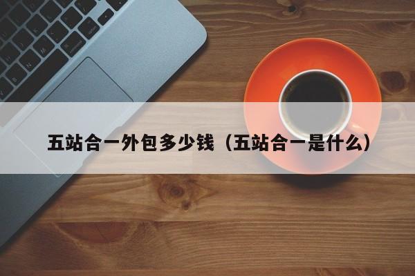 五站合一外包多少钱（五站合一是什么）