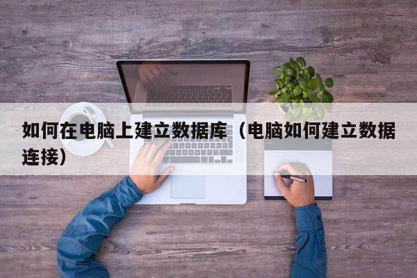 如何在电脑上建立数据库（电脑如何建立数据连接）