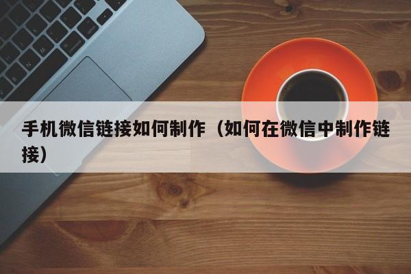 手机微信链接如何制作（如何在微信中制作链接）