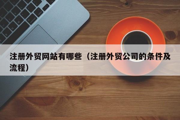 注册外贸网站有哪些（注册外贸公司的条件及流程）