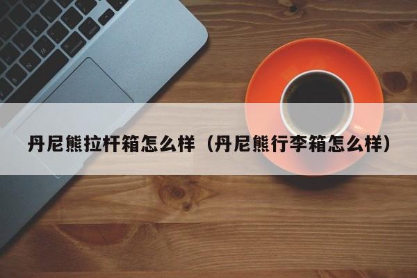 丹尼熊拉杆箱怎么样（丹尼熊行李箱怎么样）