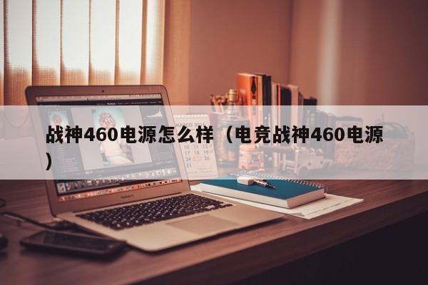 战神460电源怎么样（电竞战神460电源）