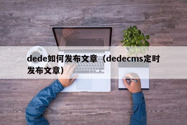 dede如何发布文章（dedecms定时发布文章）