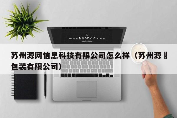 苏州源网信息科技有限公司怎么样（苏州源欐包装有限公司）