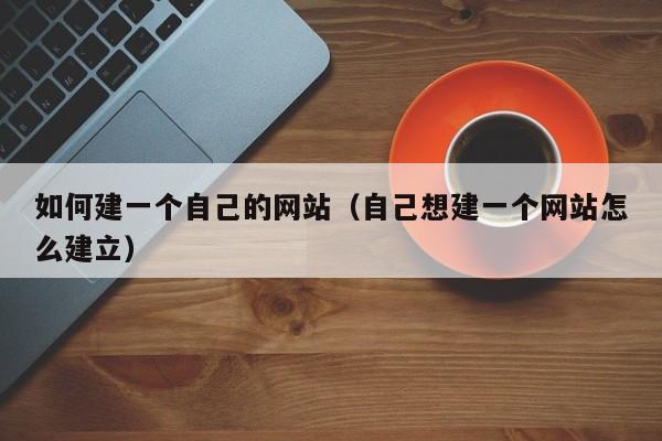 如何建一个自己的网站（自己想建一个网站怎么建立）