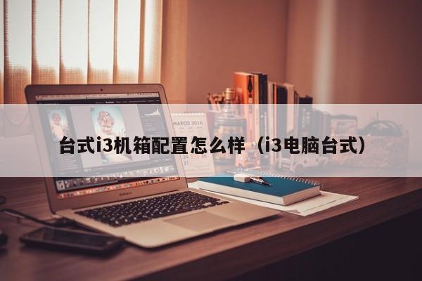 台式i3机箱配置怎么样（i3电脑台式）