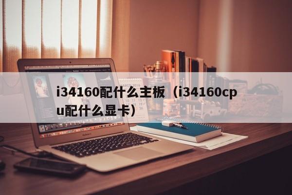 i34160配什么主板（i34160cpu配什么显卡）