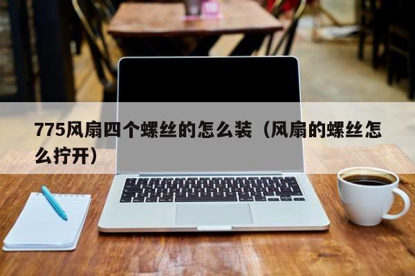 775风扇四个螺丝的怎么装（风扇的螺丝怎么拧开）