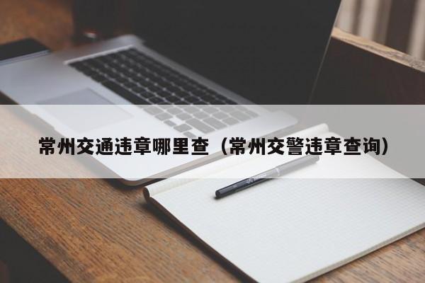 常州交通违章哪里查（常州交警违章查询）