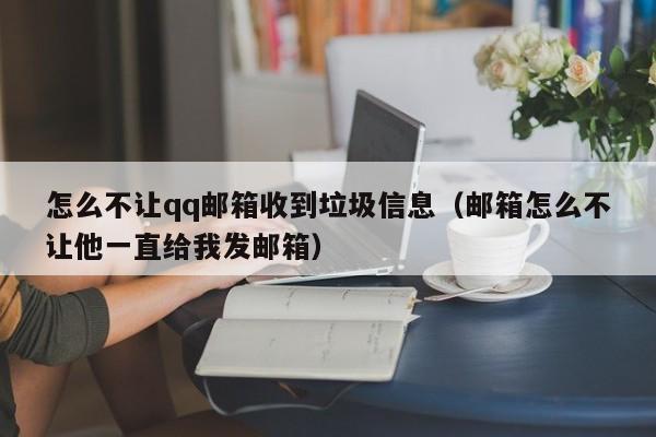 怎么不让qq邮箱收到垃圾信息（邮箱怎么不让他一直给我发邮箱）
